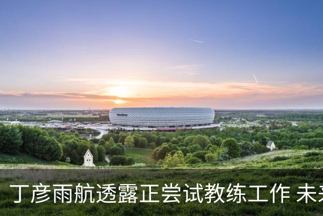 丁彦雨航透露正尝试教练工作 未来或投身青少年篮球事业