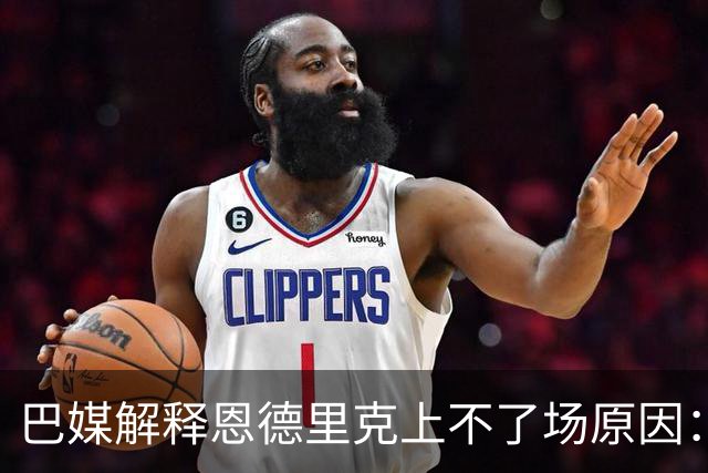 巴媒解释恩德里克上不了场原因：缺乏战术纪律，无法履行安帅要求