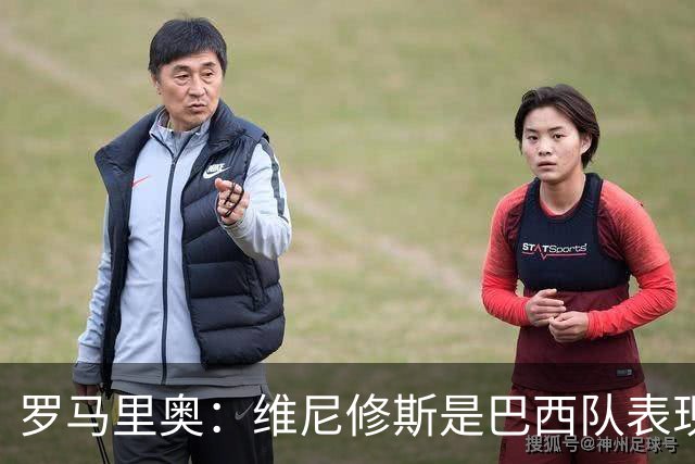 罗马里奥：维尼修斯是巴西队表现最好的 拉菲尼亚表现低于预期